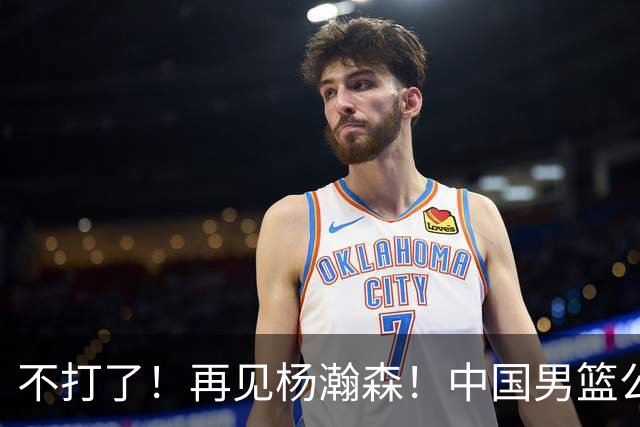 不打了！再见杨瀚森！中国男篮公布十二人名单