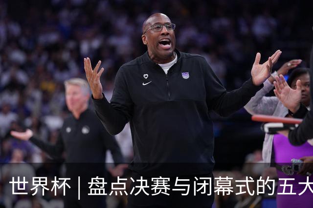世界杯 | 盘点决赛与闭幕式的五大亮点