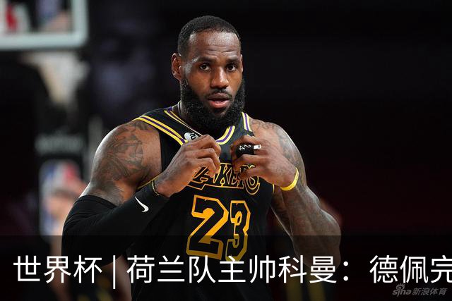 世界杯 | 荷兰队主帅科曼：德佩完全有能力首发出战