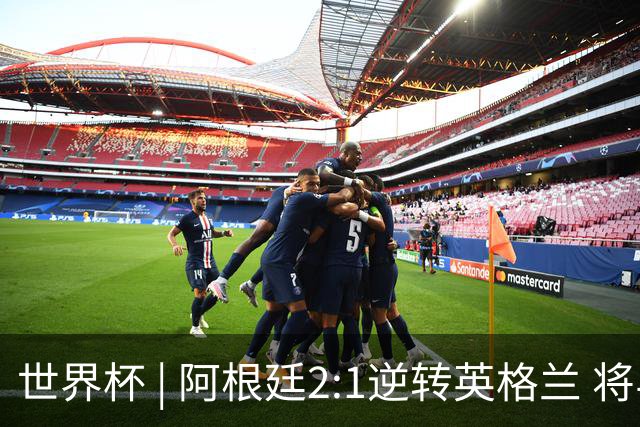 世界杯 | 阿根廷2:1逆转英格兰 将与西班牙争冠