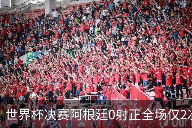 世界杯决赛阿根廷0射正全场仅2次射门 数据显示这并非最强对决