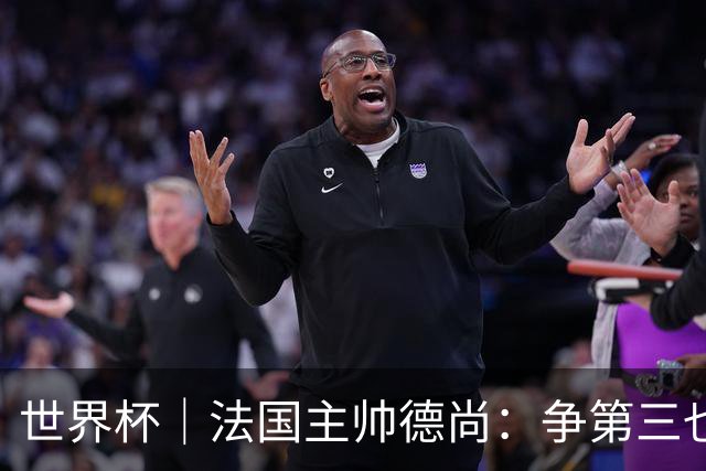世界杯｜法国主帅德尚：争第三也是一种责任