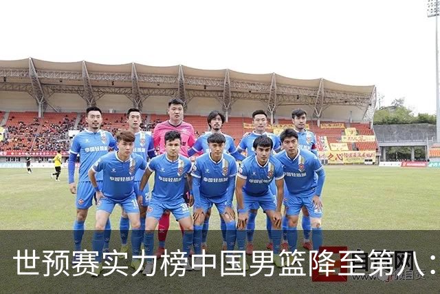 世预赛实力榜中国男篮降至第八：男篮实力依然可期