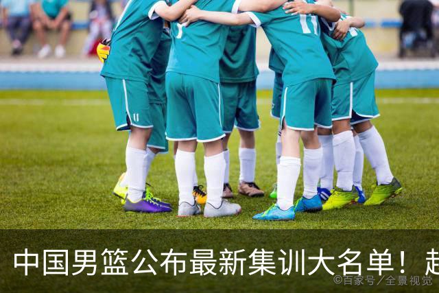 中国男篮公布最新集训大名单！赵睿周琦张镇麟落选，广东球队入选5人