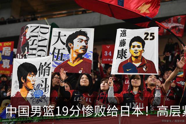 中国男篮19分惨败给日本！高层紧急召开会议：7月6日输球将直接出局