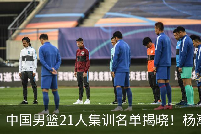 中国男篮21人集训名单揭晓！杨瀚森领衔，胡明轩周琦张镇麟落选