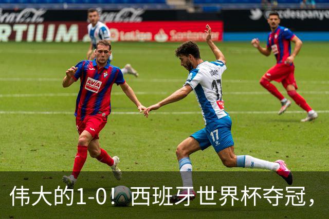 伟大的1-0！西班牙世界杯夺冠，神兵复制小白绝杀，梅西无缘金靴