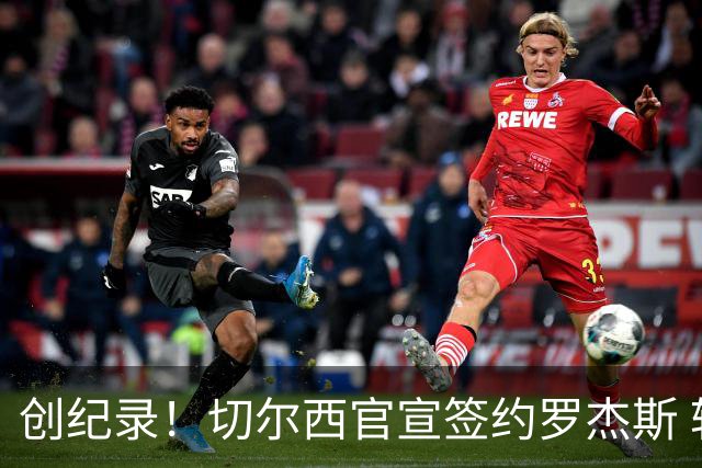 创纪录！切尔西官宣签约罗杰斯 转会费1.17亿镑