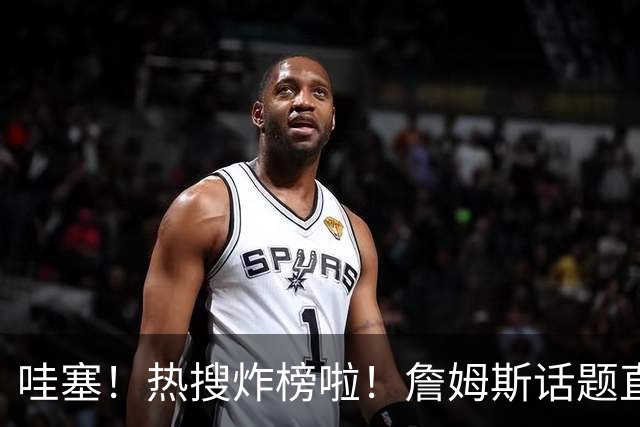 哇塞！热搜炸榜啦！詹姆斯话题直接燃爆全网！
