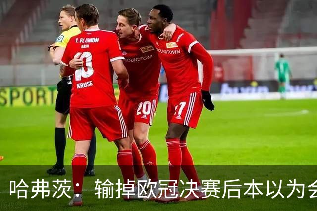 哈弗茨：输掉欧冠决赛后本以为会取消游行 补水暂停断节奏很烦