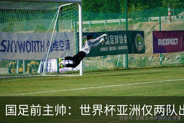 国足前主帅：世界杯亚洲仅两队出线并不意外