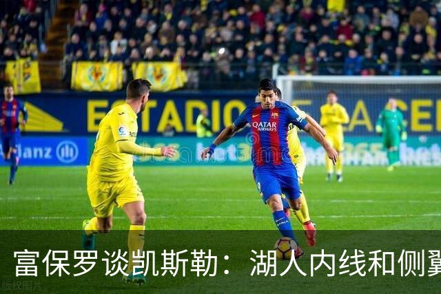 富保罗谈凯斯勒：湖人内线和侧翼都缺人 但我倾向于优先补充侧翼