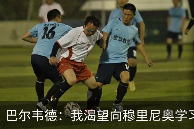 巴尔韦德：我渴望向穆里尼奥学习；我们最渴望今年赢得冠军