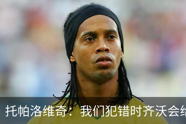 托帕洛维奇：我们犯错时齐沃会给出建议，我们做得好时他会称赞