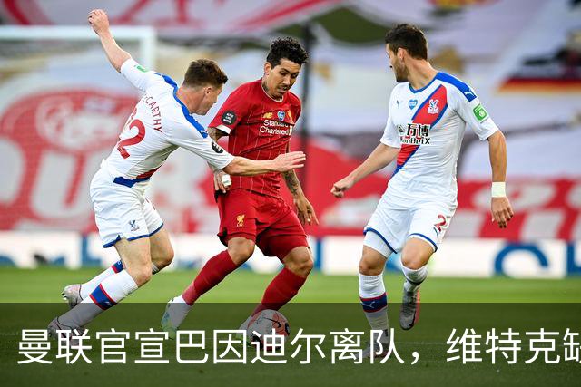 曼联官宣巴因迪尔离队，维特克缺席比赛转会在即！齐尔克泽出租尤文只差一步