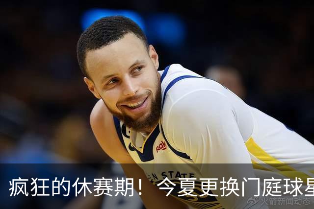 疯狂的休赛期！今夏更换门庭球星：老詹离紫金军 字母降临南海岸