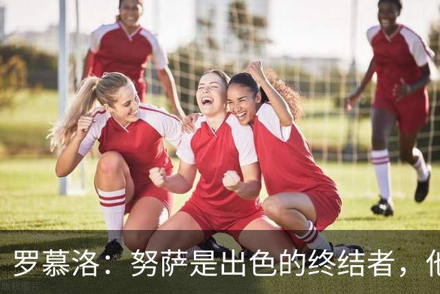 罗慕洛：努萨是出色的终结者，他在世界杯取得的成就实至名归
