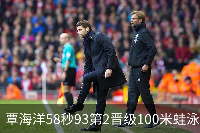 覃海洋58秒93第2晋级100米蛙泳决赛