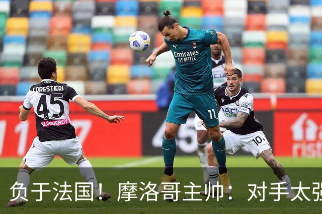 负于法国！摩洛哥主帅：对手太强了我们不得不回缩，八强值得自豪