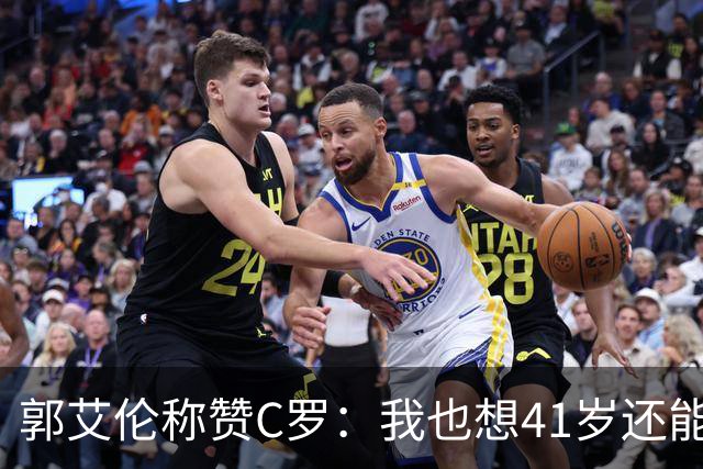 郭艾伦称赞C罗：我也想41岁还能打球让大家评判 挨骂也很幸福