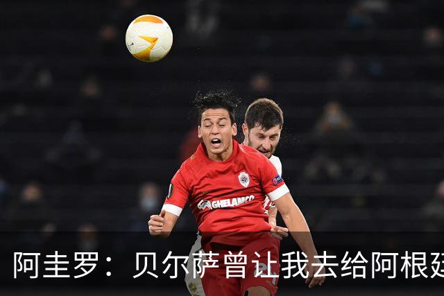 阿圭罗：贝尔萨曾让我去给阿根廷陪练，那次去了就再也不想去了