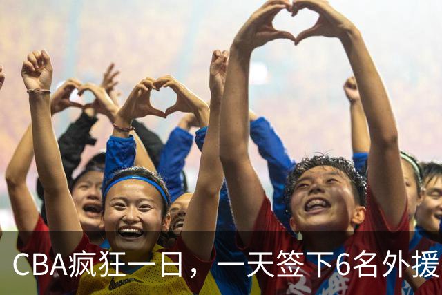 CBA疯狂一日，一天签下6名外援，胡金秋交易又出新动向，天津这笔运作可谓有得有失