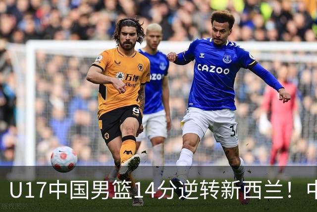U17中国男篮14分逆转新西兰！中途换教练收获奇效，给郭士强打样